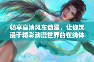 畅享高清风车动漫，让你沉浸于精彩动漫世界的在线体验
