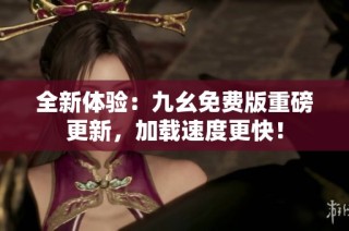 全新体验：九幺免费版重磅更新，加载速度更快！