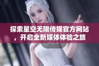 探索星空无限传媒官方网站，开启全新媒体体验之旅