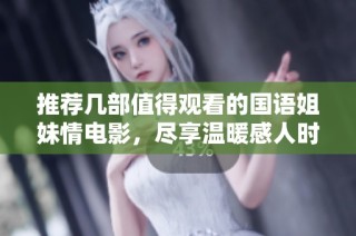 推荐几部值得观看的国语姐妹情电影，尽享温暖感人时刻