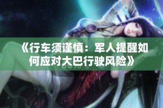 《行车须谨慎：军人提醒如何应对大巴行驶风险》