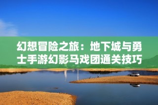 幻想冒险之旅：地下城与勇士手游幻影马戏团通关技巧全面解析