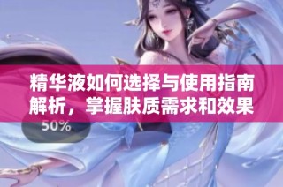 精华液如何选择与使用指南解析，掌握肤质需求和效果对比