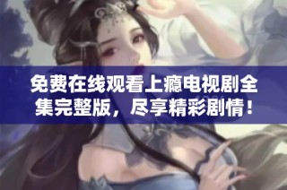免费在线观看上瘾电视剧全集完整版，尽享精彩剧情！