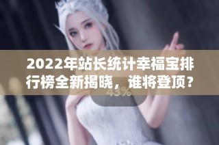 2022年站长统计幸福宝排行榜全新揭晓，谁将登顶？