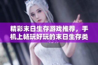 精彩末日生存游戏推荐，手机上畅玩好玩的末日生存类手游