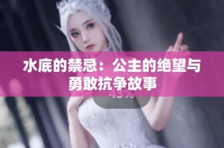 水底的禁忌：公主的绝望与勇敢抗争故事