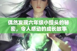 偶然发现六年级小馒头的秘密，令人感动的成长故事