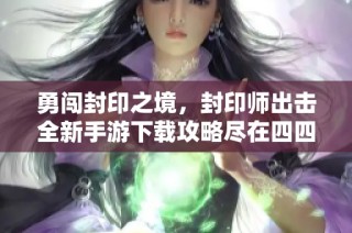 勇闯封印之境，封印师出击全新手游下载攻略尽在四四六手游网