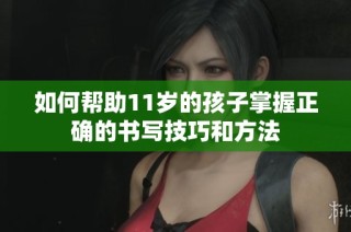 如何帮助11岁的孩子掌握正确的书写技巧和方法