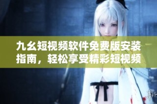 九幺短视频软件免费版安装指南，轻松享受精彩短视频体验