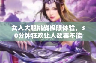 女人大胆挑战极限体验，30分钟狂欢让人欲罢不能