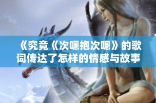 《究竟《次嗯抱次嗯》的歌词传达了怎样的情感与故事》