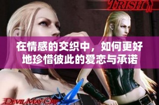 在情感的交织中，如何更好地珍惜彼此的爱恋与承诺