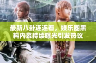 最新八卦连连看，娱乐圈黑料内幕持续曝光引发热议