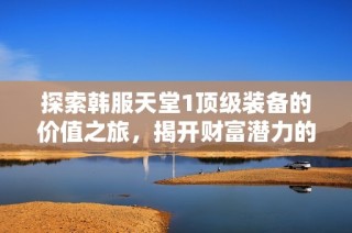 探索韩服天堂1顶级装备的价值之旅，揭开财富潜力的真相！