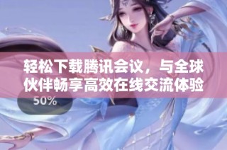 轻松下载腾讯会议，与全球伙伴畅享高效在线交流体验