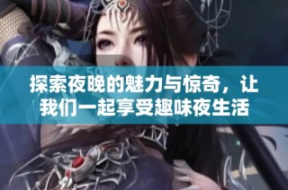 探索夜晚的魅力与惊奇，让我们一起享受趣味夜生活