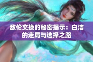 敌伦交换的秘密揭示：白洁的迷局与选择之路