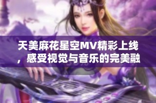 天美麻花星空MV精彩上线，感受视觉与音乐的完美融合