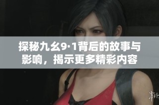 探秘九幺9·1背后的故事与影响，揭示更多精彩内容