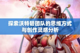探索沃特碧团队的思维方式与创作灵感分析