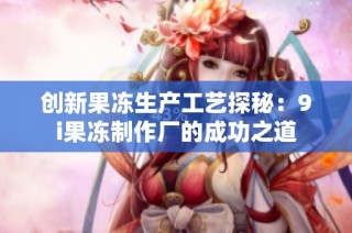 创新果冻生产工艺探秘：9i果冻制作厂的成功之道