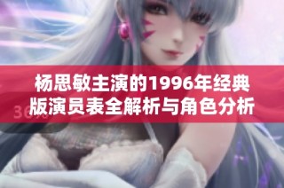 杨思敏主演的1996年经典版演员表全解析与角色分析