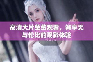 高清大片免费观看，畅享无与伦比的观影体验