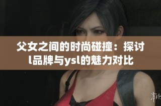 父女之间的时尚碰撞：探讨l品牌与ysl的魅力对比