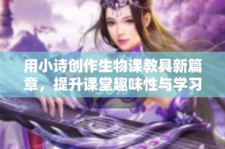 用小诗创作生物课教具新篇章，提升课堂趣味性与学习效果