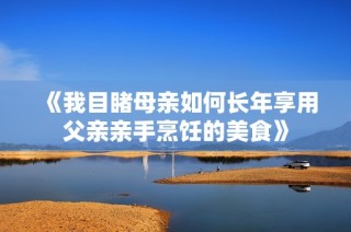 《我目睹母亲如何长年享用父亲亲手烹饪的美食》