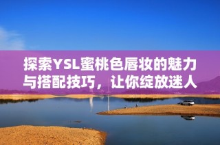探索YSL蜜桃色唇妆的魅力与搭配技巧，让你绽放迷人气色