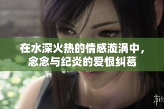 在水深火热的情感漩涡中，念念与纪炎的爱恨纠葛