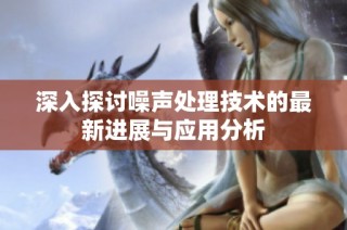 深入探讨噪声处理技术的最新进展与应用分析