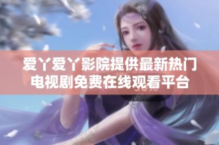 爱丫爱丫影院提供最新热门电视剧免费在线观看平台