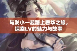与发小一起踏上奢华之旅，探索LV的魅力与故事