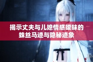 揭示丈夫与儿媳情感暧昧的蛛丝马迹与隐秘迹象