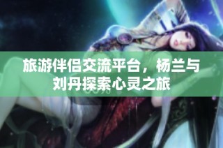 旅游伴侣交流平台，杨兰与刘丹探索心灵之旅