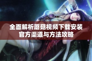 全面解析蘑菇视频下载安装官方渠道与方法攻略