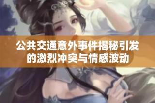 公共交通意外事件揭秘引发的激烈冲突与情感波动