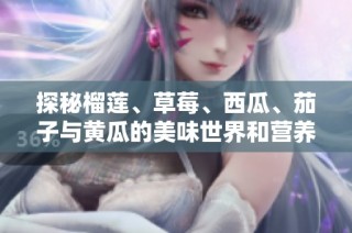 探秘榴莲、草莓、西瓜、茄子与黄瓜的美味世界和营养价值