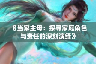 《当家主母：探寻家庭角色与责任的深刻演绎》
