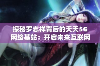 探秘罗志祥背后的天天5G网络基站：开启未来互联网新时代