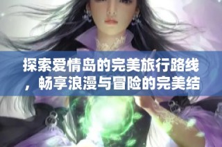 探索爱情岛的完美旅行路线，畅享浪漫与冒险的完美结合