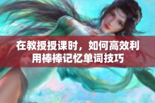 在教授授课时，如何高效利用棒棒记忆单词技巧