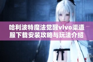 哈利波特魔法觉醒vivo渠道服下载安装攻略与玩法介绍