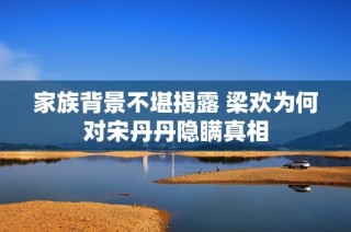 家族背景不堪揭露 梁欢为何对宋丹丹隐瞒真相