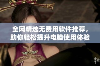 全网精选无费用软件推荐，助你轻松提升电脑使用体验