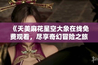 《天美麻花星空大象在线免费观看，尽享奇幻冒险之旅》